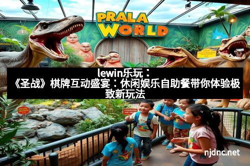 lewin乐玩：《圣战》棋牌互动盛宴：休闲娱乐自助餐带你体验极致新玩法