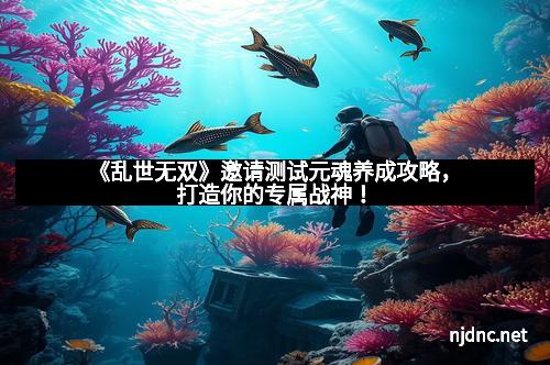 《乱世无双》邀请测试元魂养成攻略，打造你的专属战神！